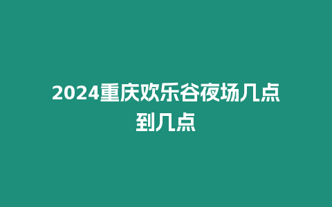 2024重慶歡樂谷夜場幾點到幾點