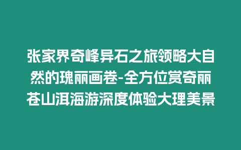 張家界奇峰異石之旅領(lǐng)略大自然的瑰麗畫卷-全方位賞奇麗蒼山洱海游深度體驗(yàn)大理美景