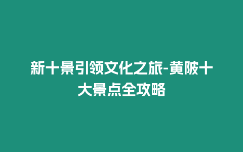 新十景引領文化之旅-黃陂十大景點全攻略