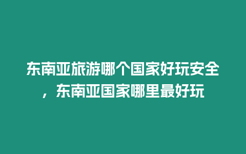 東南亞旅游哪個(gè)國(guó)家好玩安全，東南亞國(guó)家哪里最好玩