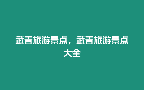 武青旅游景點，武青旅游景點大全