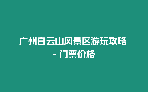 廣州白云山風景區游玩攻略 – 門票價格