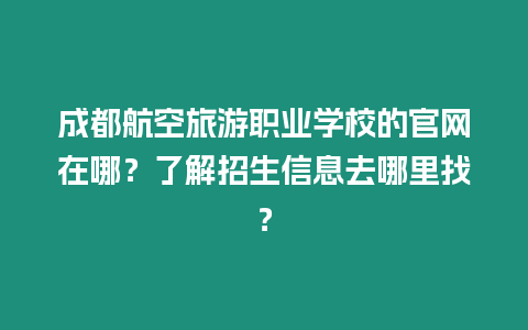 成都航空旅游職業學校的官網在哪？了解招生信息去哪里找？