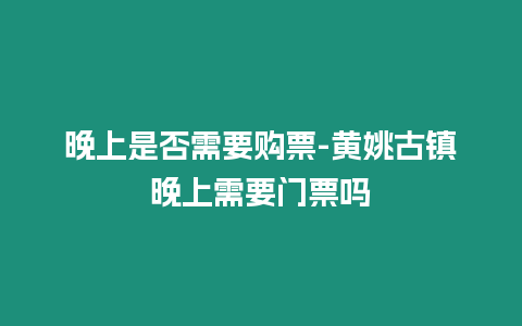 晚上是否需要購票-黃姚古鎮晚上需要門票嗎