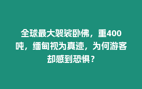 全球最大袈裟臥佛，重400噸，緬甸視為真跡，為何游客卻感到恐懼？