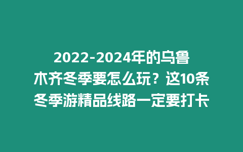 2024-2024年的烏魯木齊冬季要怎么玩？這10條冬季游精品線路一定要打卡