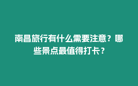 南昌旅行有什么需要注意？哪些景點最值得打卡？