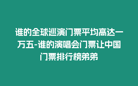 誰(shuí)的全球巡演門(mén)票平均高達(dá)一萬(wàn)五-誰(shuí)的演唱會(huì)門(mén)票讓中國(guó)門(mén)票排行榜弟弟