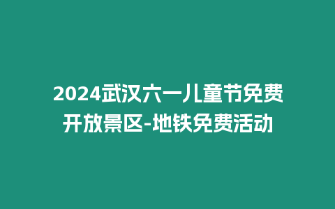 2024武漢六一兒童節免費開放景區-地鐵免費活動