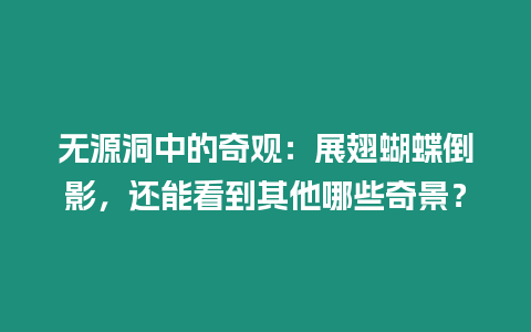 無源洞中的奇觀：展翅蝴蝶倒影，還能看到其他哪些奇景？