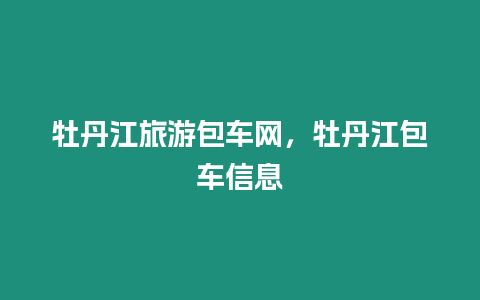 牡丹江旅游包車網，牡丹江包車信息