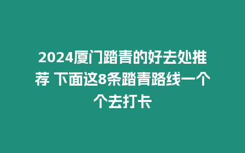 2024廈門(mén)踏青的好去處推薦 下面這8條踏青路線一個(gè)個(gè)去打卡