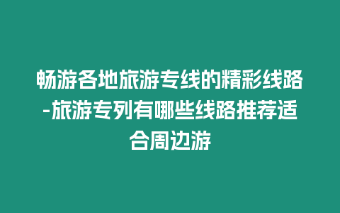 暢游各地旅游專線的精彩線路-旅游專列有哪些線路推薦適合周邊游