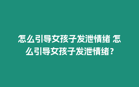 怎么引導女孩子發泄情緒 怎么引導女孩子發泄情緒？