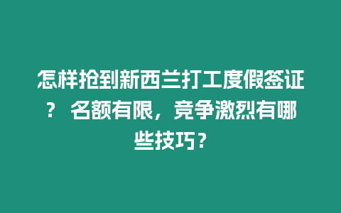 怎樣搶到新西蘭打工度假簽證？ 名額有限，競爭激烈有哪些技巧？