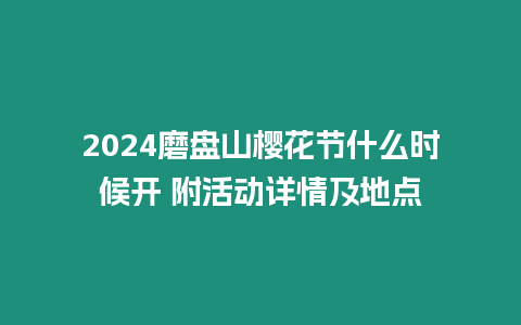 2024磨盤山櫻花節什么時候開 附活動詳情及地點