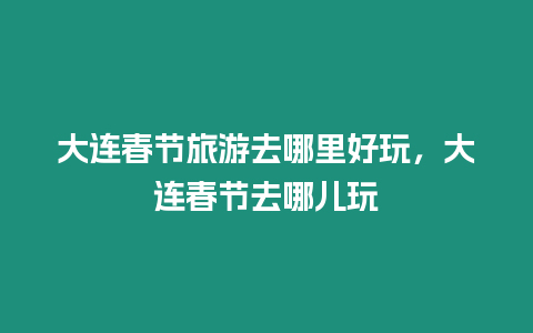 大連春節(jié)旅游去哪里好玩，大連春節(jié)去哪兒玩