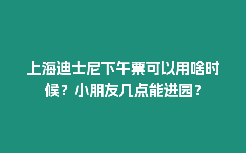 上海迪士尼下午票可以用啥時候？小朋友幾點能進園？