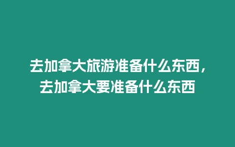 去加拿大旅游準備什么東西，去加拿大要準備什么東西