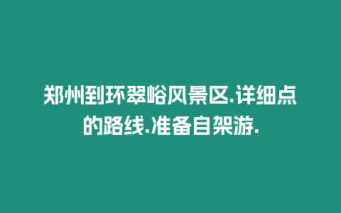 鄭州到環(huán)翠峪風(fēng)景區(qū).詳細(xì)點的路線.準(zhǔn)備自架游.