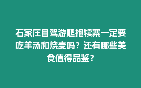 石家莊自駕游爬抱犢寨一定要吃羊湯和燒麥嗎？還有哪些美食值得品鑒？