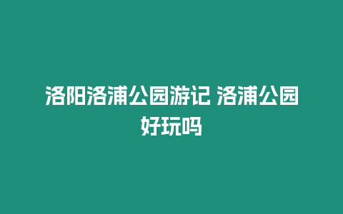 洛陽洛浦公園游記 洛浦公園好玩嗎