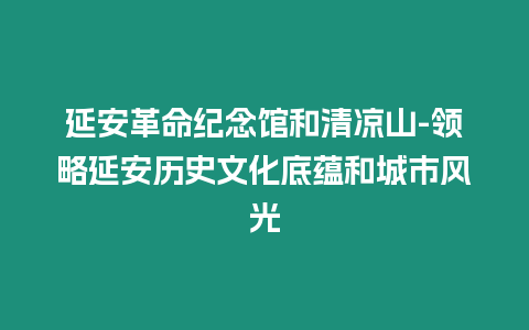 延安革命紀(jì)念館和清涼山-領(lǐng)略延安歷史文化底蘊和城市風(fēng)光