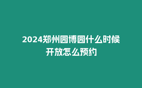 2024鄭州園博園什么時候開放怎么預約