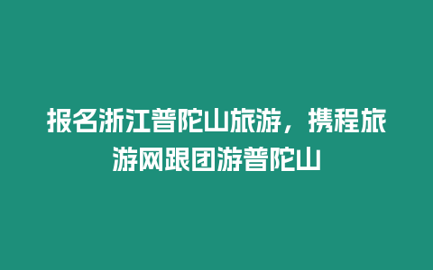 報(bào)名浙江普陀山旅游，攜程旅游網(wǎng)跟團(tuán)游普陀山