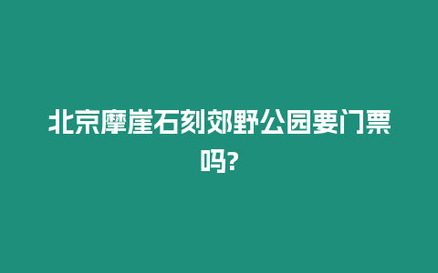 北京摩崖石刻郊野公園要門票嗎?