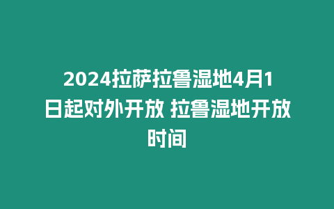 2024拉薩拉魯濕地4月1日起對(duì)外開(kāi)放 拉魯濕地開(kāi)放時(shí)間