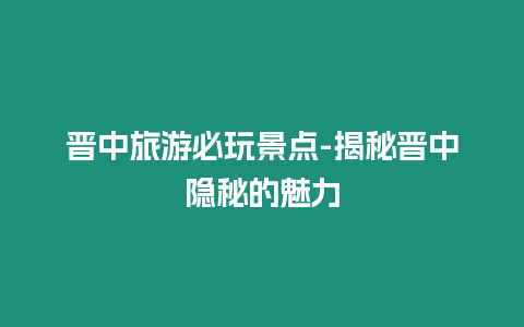 晉中旅游必玩景點(diǎn)-揭秘晉中隱秘的魅力