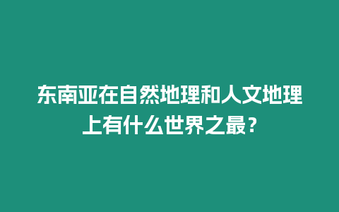 東南亞在自然地理和人文地理上有什么世界之最？