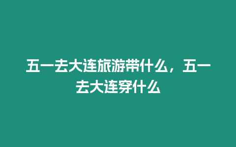 五一去大連旅游帶什么，五一去大連穿什么