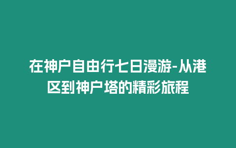 在神戶自由行七日漫游-從港區到神戶塔的精彩旅程