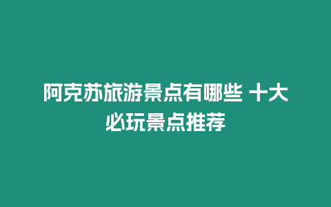 阿克蘇旅游景點有哪些 十大必玩景點推薦