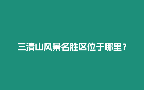 三清山風景名勝區位于哪里？