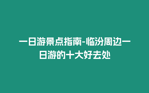 一日游景點指南-臨汾周邊一日游的十大好去處