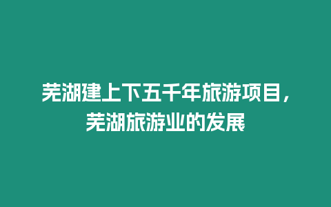 蕪湖建上下五千年旅游項目，蕪湖旅游業的發展