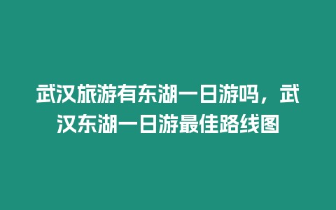 武漢旅游有東湖一日游嗎，武漢東湖一日游最佳路線圖