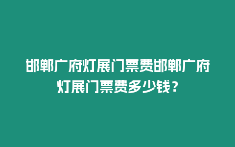 邯鄲廣府燈展門票費邯鄲廣府燈展門票費多少錢？