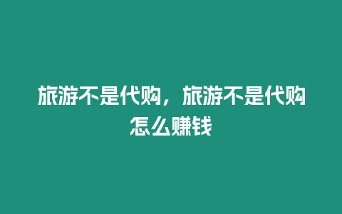 旅游不是代購，旅游不是代購怎么賺錢