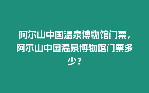 阿爾山中國溫泉博物館門票，阿爾山中國溫泉博物館門票多少？