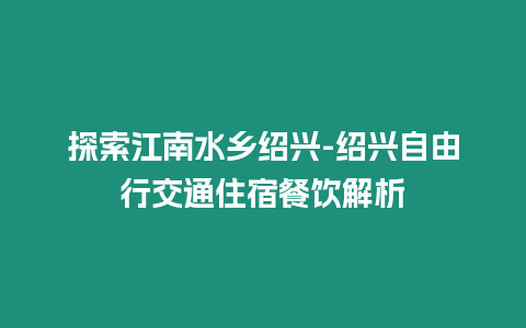 探索江南水鄉(xiāng)紹興-紹興自由行交通住宿餐飲解析