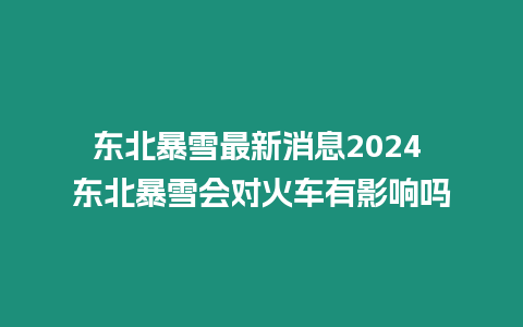 東北暴雪最新消息2024 東北暴雪會對火車有影響嗎