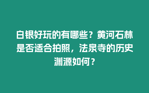 白銀好玩的有哪些？黃河石林是否適合拍照，法泉寺的歷史淵源如何？