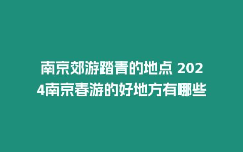 南京郊游踏青的地點 2024南京春游的好地方有哪些