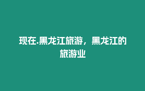 現(xiàn)在.黑龍江旅游，黑龍江的旅游業(yè)