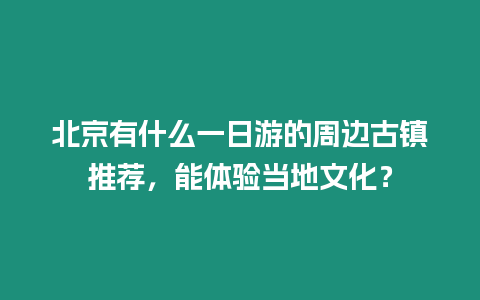 北京有什么一日游的周邊古鎮推薦，能體驗當地文化？