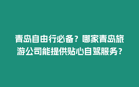 青島自由行必備？哪家青島旅游公司能提供貼心自駕服務(wù)？